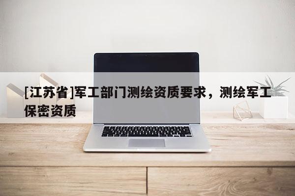 [江蘇省]軍工部門測繪資質要求，測繪軍工保密資質