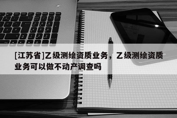 [江蘇省]乙級測繪資質業務，乙級測繪資質業務可以做不動產調查嗎