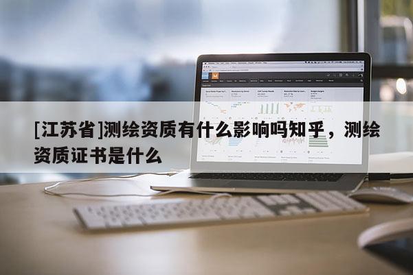 [江蘇省]測繪資質有什么影響嗎知乎，測繪資質證書是什么
