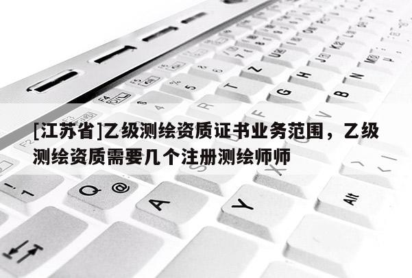 [江蘇省]乙級測繪資質證書業務范圍，乙級測繪資質需要幾個注冊測繪師師
