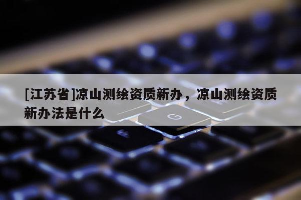 [江蘇省]涼山測繪資質新辦，涼山測繪資質新辦法是什么