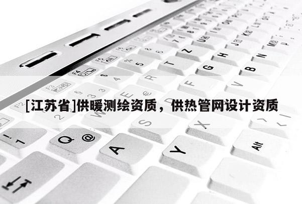 [江蘇省]供暖測繪資質，供熱管網設計資質