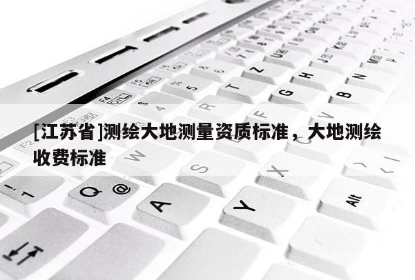 [江蘇省]測繪大地測量資質標準，大地測繪收費標準
