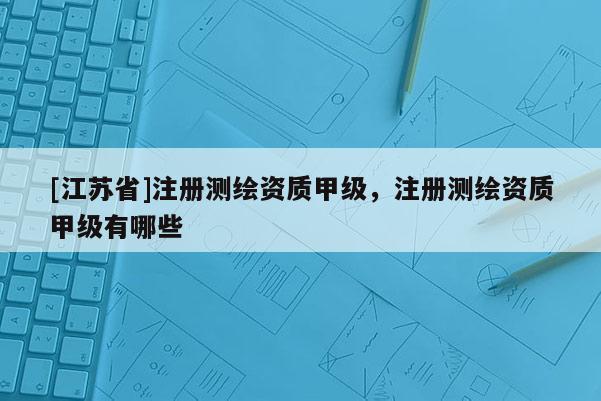 [江蘇省]注冊測繪資質(zhì)甲級，注冊測繪資質(zhì)甲級有哪些