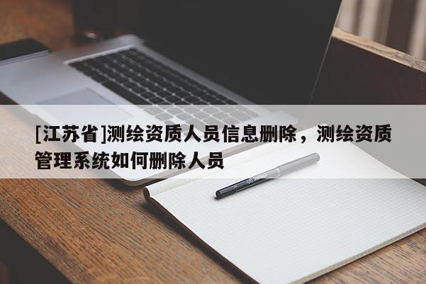 [江蘇省]測繪資質人員信息刪除，測繪資質管理系統如何刪除人員