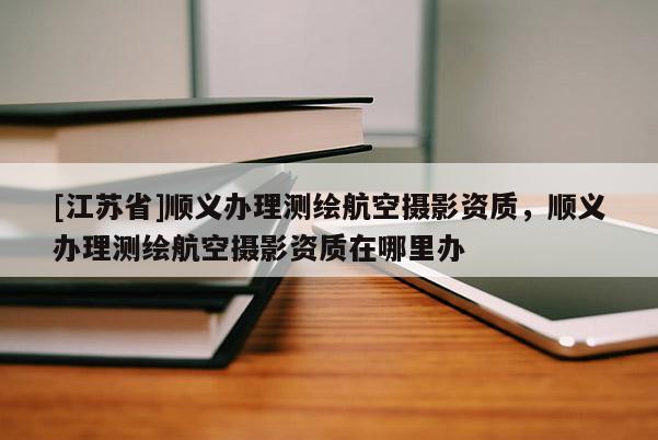 [江蘇省]順義辦理測繪航空攝影資質，順義辦理測繪航空攝影資質在哪里辦