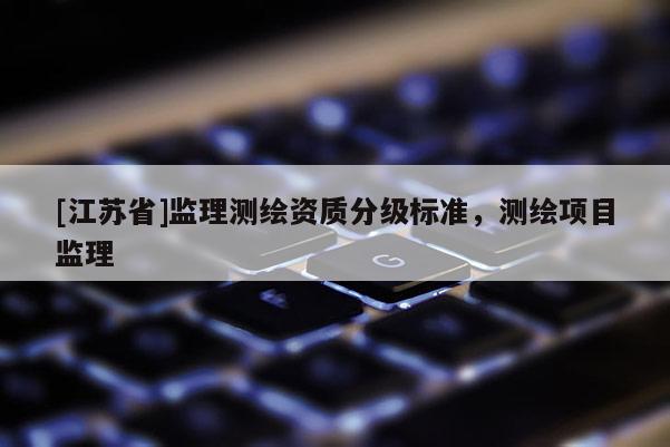 [江蘇省]監理測繪資質分級標準，測繪項目監理