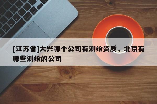 [江蘇省]大興哪個公司有測繪資質，北京有哪些測繪的公司