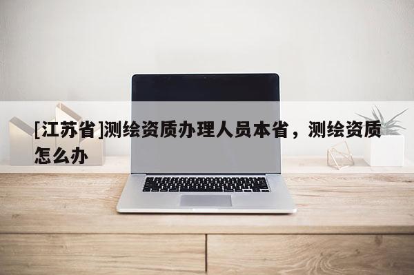 [江蘇省]測繪資質(zhì)辦理人員本省，測繪資質(zhì)怎么辦