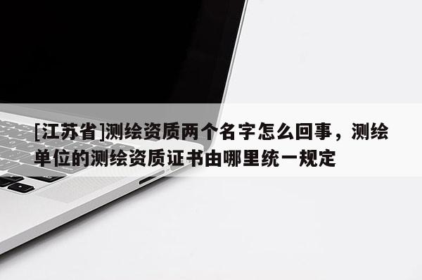 [江蘇省]測繪資質兩個名字怎么回事，測繪單位的測繪資質證書由哪里統一規定