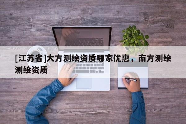 [江蘇省]大方測繪資質(zhì)哪家優(yōu)惠，南方測繪測繪資質(zhì)
