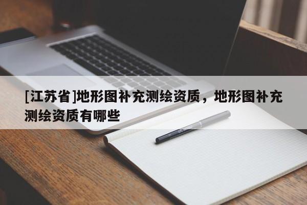 [江蘇省]地形圖補充測繪資質，地形圖補充測繪資質有哪些