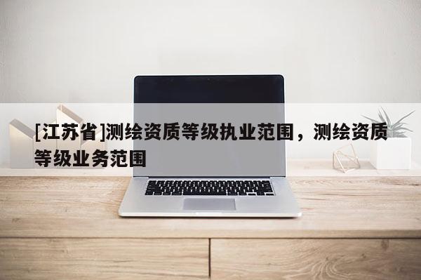 [江蘇省]測繪資質等級執業范圍，測繪資質等級業務范圍