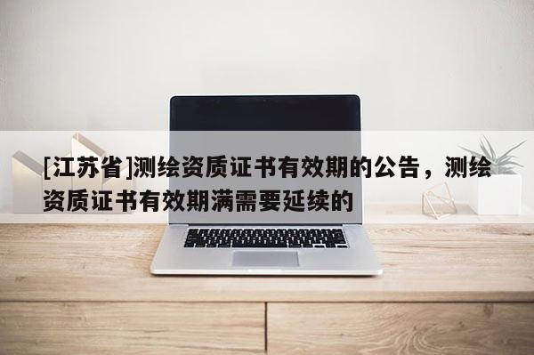 [江蘇省]測繪資質證書有效期的公告，測繪資質證書有效期滿需要延續的