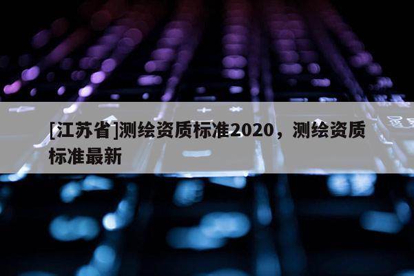 [江蘇省]測繪資質標準2020，測繪資質標準最新