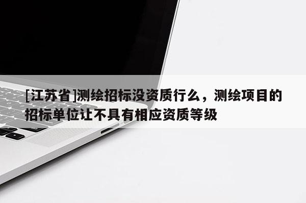 [江蘇省]測(cè)繪招標(biāo)沒資質(zhì)行么，測(cè)繪項(xiàng)目的招標(biāo)單位讓不具有相應(yīng)資質(zhì)等級(jí)