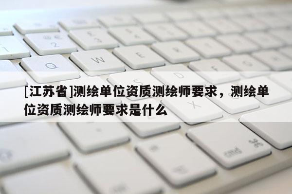 [江蘇省]測繪單位資質測繪師要求，測繪單位資質測繪師要求是什么