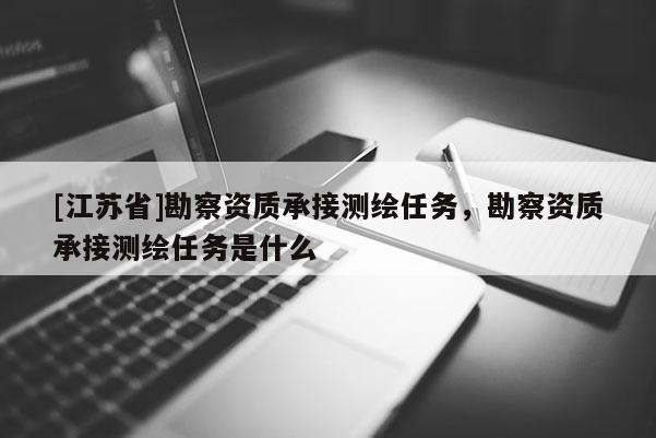 [江蘇省]勘察資質(zhì)承接測(cè)繪任務(wù)，勘察資質(zhì)承接測(cè)繪任務(wù)是什么