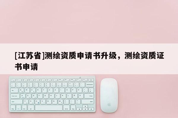 [江蘇省]測繪資質申請書升級，測繪資質證書申請