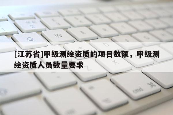 [江蘇省]甲級測繪資質的項目數額，甲級測繪資質人員數量要求