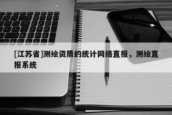 [江蘇省]測繪資質(zhì)的統(tǒng)計網(wǎng)絡(luò)直報，測繪直報系統(tǒng)