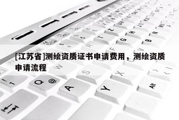 [江蘇省]測繪資質證書申請費用，測繪資質申請流程