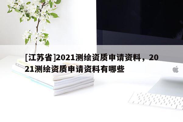 [江蘇省]2021測繪資質申請資料，2021測繪資質申請資料有哪些