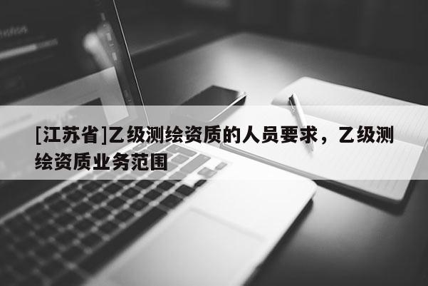 [江蘇省]乙級測繪資質(zhì)的人員要求，乙級測繪資質(zhì)業(yè)務(wù)范圍