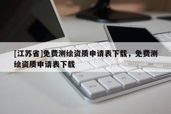 [江蘇省]免費測繪資質申請表下載，免費測繪資質申請表下載