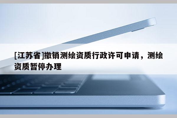 [江蘇省]撤銷測繪資質行政許可申請，測繪資質暫停辦理