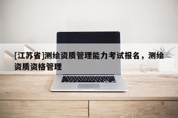 [江蘇省]測繪資質管理能力考試報名，測繪資質資格管理