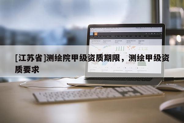 [江蘇省]測繪院甲級資質期限，測繪甲級資質要求