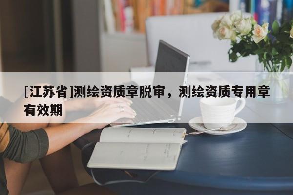 [江蘇省]測繪資質章脫審，測繪資質專用章有效期
