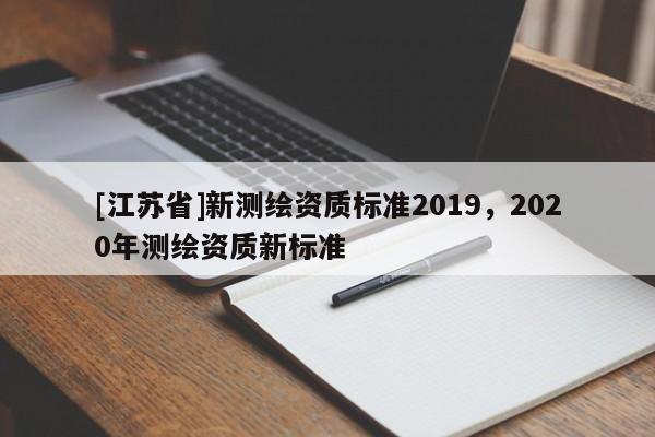 [江蘇省]新測(cè)繪資質(zhì)標(biāo)準(zhǔn)2019，2020年測(cè)繪資質(zhì)新標(biāo)準(zhǔn)
