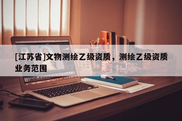 [江蘇省]文物測繪乙級資質，測繪乙級資質業務范圍