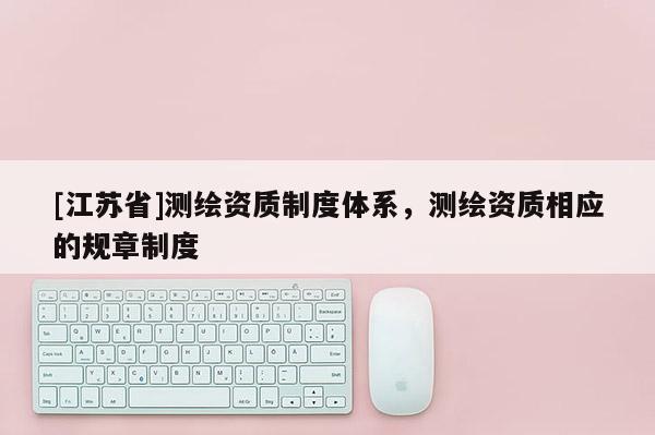 [江蘇省]測繪資質制度體系，測繪資質相應的規章制度