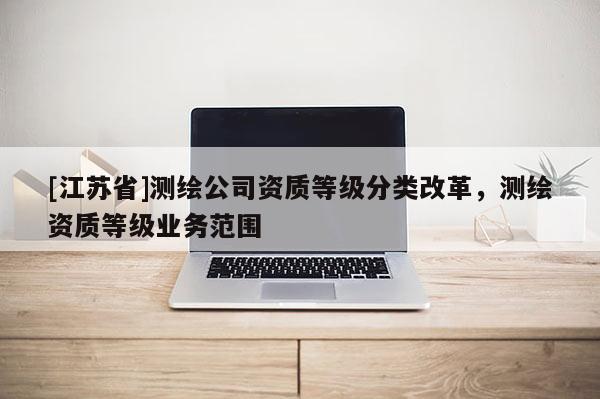 [江蘇省]測繪公司資質等級分類改革，測繪資質等級業務范圍