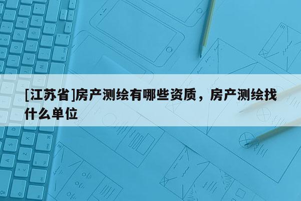[江蘇省]房產測繪有哪些資質，房產測繪找什么單位
