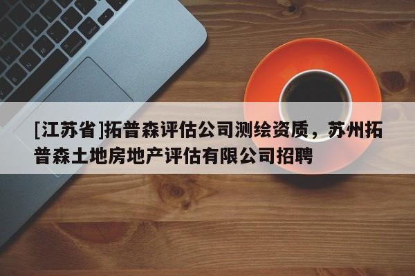 [江蘇省]拓普森評估公司測繪資質，蘇州拓普森土地房地產評估有限公司招聘