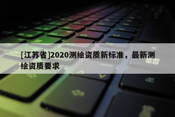 [江蘇省]2020測繪資質新標準，最新測繪資質要求