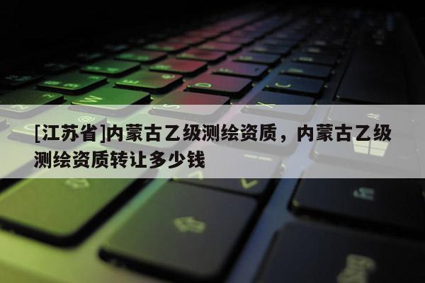 [江蘇省]內蒙古乙級測繪資質，內蒙古乙級測繪資質轉讓多少錢