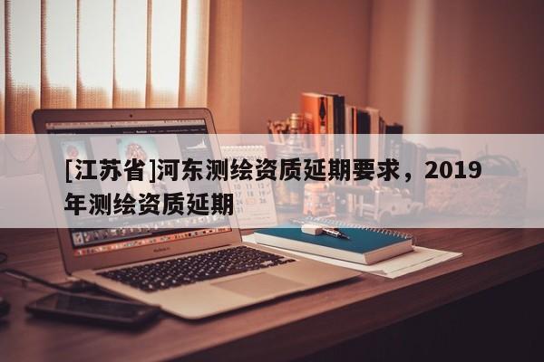 [江蘇省]河?xùn)|測(cè)繪資質(zhì)延期要求，2019年測(cè)繪資質(zhì)延期
