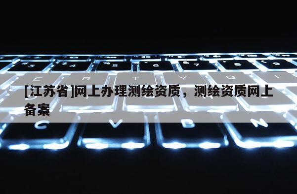 [江蘇省]網上辦理測繪資質，測繪資質網上備案