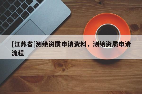 [江蘇省]測(cè)繪資質(zhì)申請(qǐng)資料，測(cè)繪資質(zhì)申請(qǐng)流程