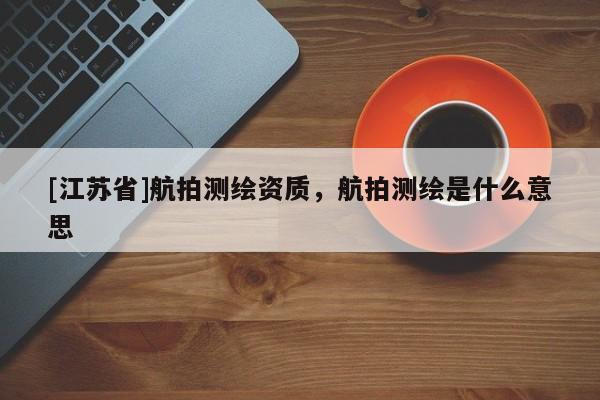 [江蘇省]航拍測繪資質，航拍測繪是什么意思