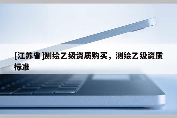 [江蘇省]測繪乙級資質購買，測繪乙級資質標準