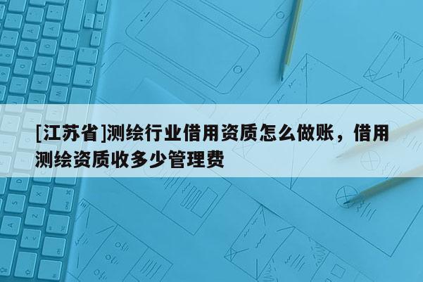 [江蘇省]測(cè)繪行業(yè)借用資質(zhì)怎么做賬，借用測(cè)繪資質(zhì)收多少管理費(fèi)