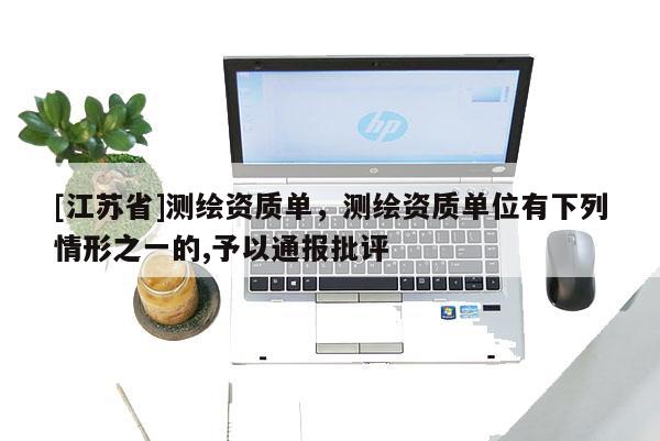 [江蘇省]測繪資質(zhì)單，測繪資質(zhì)單位有下列情形之一的,予以通報批評