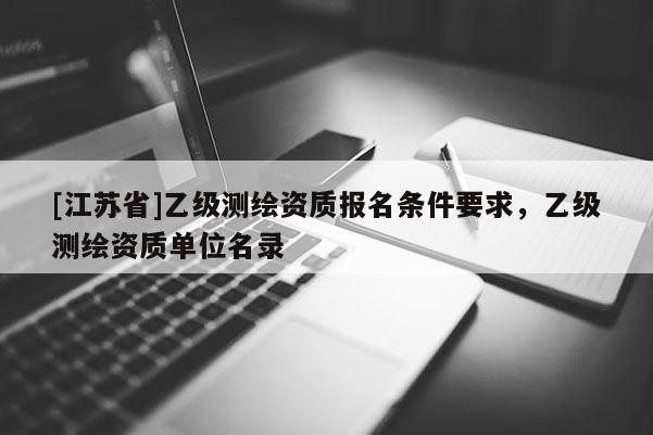 [江蘇省]乙級測繪資質(zhì)報名條件要求，乙級測繪資質(zhì)單位名錄