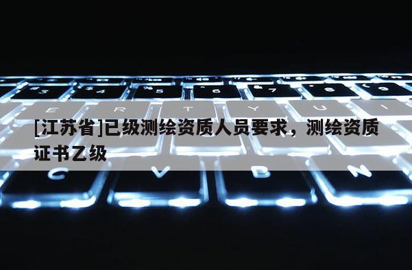 [江蘇省]已級測繪資質人員要求，測繪資質證書乙級